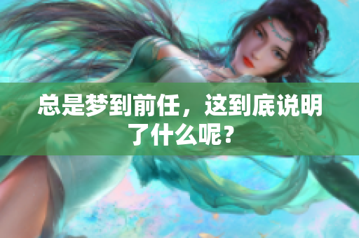 总是梦到前任，这到底说明了什么呢？