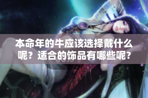 本命年的牛应该选择戴什么呢？适合的饰品有哪些呢？