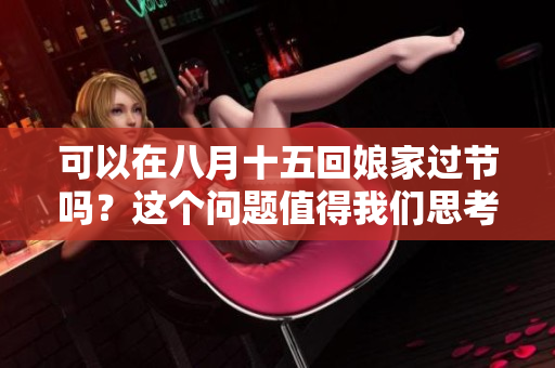 可以在八月十五回娘家过节吗？这个问题值得我们思考和探讨。