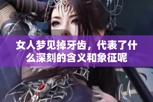 女人梦见掉牙齿，代表了什么深刻的含义和象征呢