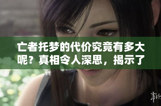 亡者托梦的代价究竟有多大呢？真相令人深思，揭示了许多未知的秘密。