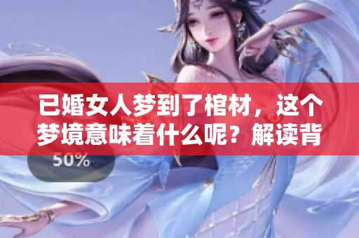 已婚女人梦到了棺材，这个梦境意味着什么呢？解读背后的深层含义。