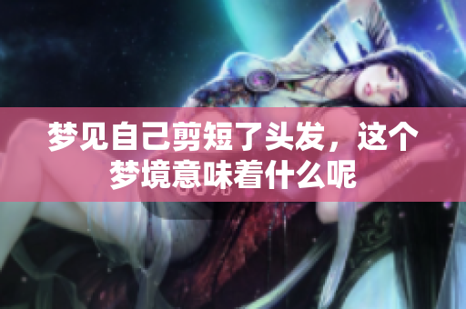 梦见自己剪短了头发，这个梦境意味着什么呢