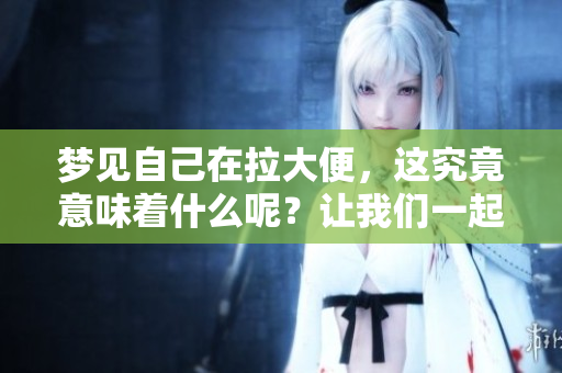 梦见自己在拉大便，这究竟意味着什么呢？让我们一起来探索一下深层含义。