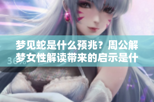 梦见蛇是什么预兆？周公解梦女性解读带来的启示是什么