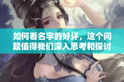 如何看名字的好坏，这个问题值得我们深入思考和探讨