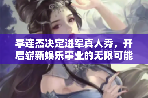 李连杰决定进军真人秀，开启崭新**事业的无限可能