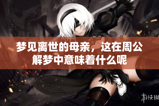 梦见离世的母亲，这在周公解梦中意味着什么呢