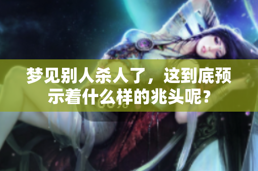 梦见别人杀人了，这到底预示着什么样的兆头呢？