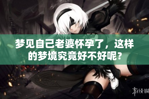 梦见自己老婆怀孕了，这样的梦境究竟好不好呢？