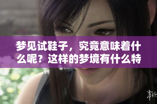 梦见试鞋子，究竟意味着什么呢？这样的梦境有什么特别的涵义吗？