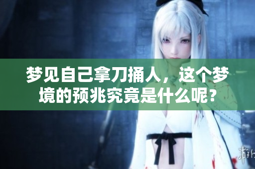 梦见自己拿刀捅人，这个梦境的预兆究竟是什么呢？