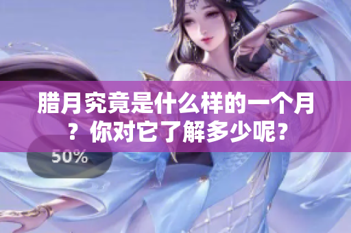 腊月究竟是什么样的一个月？你对它了解多少呢？