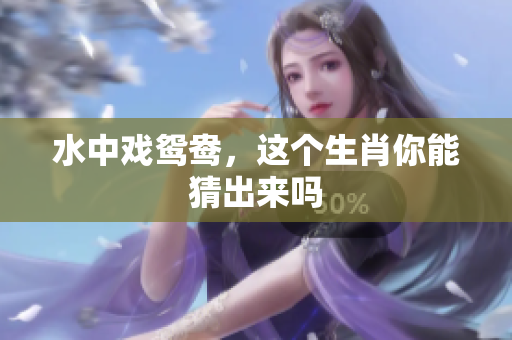 水中戏鸳鸯，这个生肖你能猜出来吗