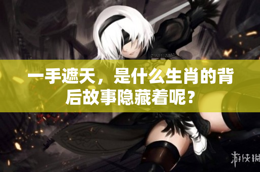 一手遮天，是什么生肖的背后故事隐藏着呢？