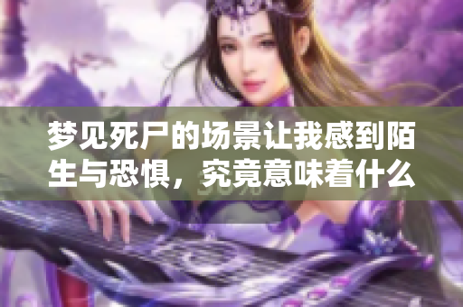 梦见死尸的场景让我感到陌生与恐惧，究竟意味着什么呢