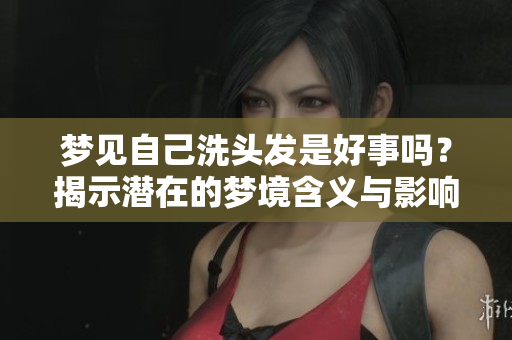 梦见自己洗头发是好事吗？揭示潜在的梦境含义与影响。