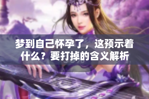 梦到自己怀孕了，这预示着什么？要打掉的含义解析