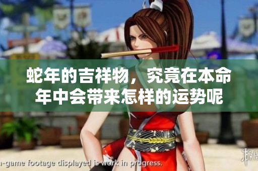 蛇年的吉祥物，究竟在本命年中会带来怎样的运势呢