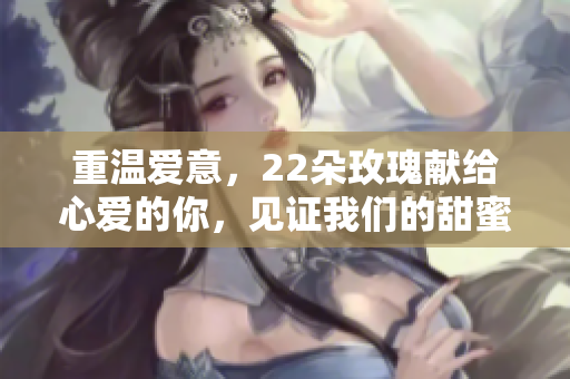 重温爱意，22朵玫瑰献给心爱的你，见证我们的甜蜜时光