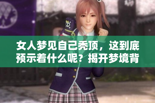 女人梦见自己秃顶，这到底预示着什么呢？揭开梦境背后的奥秘与含义。