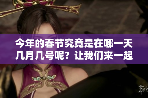 今年的春节究竟是在哪一天几月几号呢？让我们来一起了解一下吧！