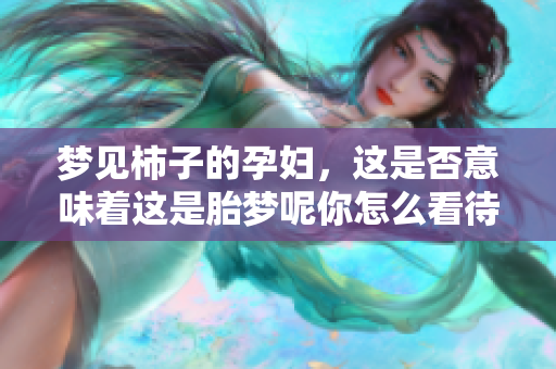 梦见柿子的孕妇，这是否意味着这是胎梦呢你怎么看待这一现象