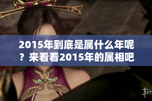 2015年到底是属什么年呢？来看看2015年的属相吧！