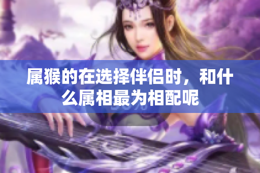 属猴的在选择伴侣时，和什么属相最为相配呢