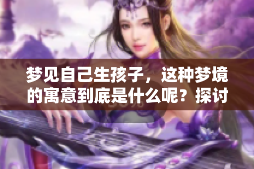 梦见自己生孩子，这种梦境的寓意到底是什么呢？探讨一下其中的深层含义。