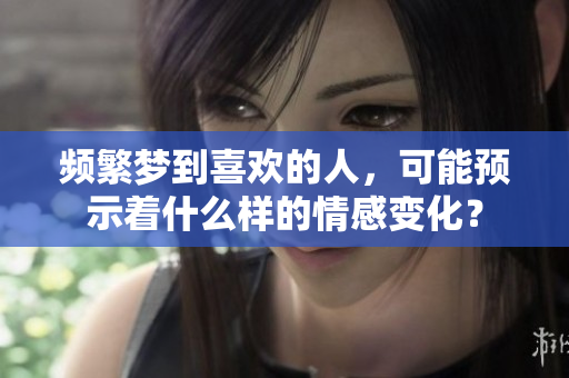 频繁梦到喜欢的人，可能预示着什么样的情感变化？
