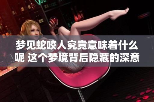梦见蛇咬人究竟意味着什么呢 这个梦境背后隐藏的深意你知道吗