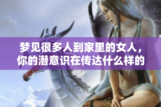 梦见很多人到家里的女人，你的潜意识在传达什么样的信息呢