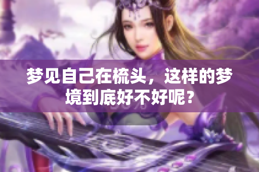 梦见自己在梳头，这样的梦境到底好不好呢？