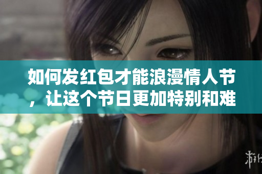 如何发红包才能浪漫情人节，让这个节日更加特别和难忘