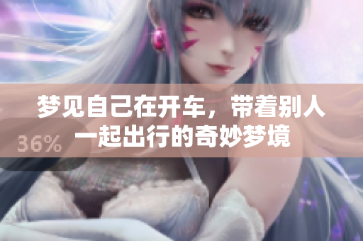 梦见自己在开车，带着别人一起出行的奇妙梦境