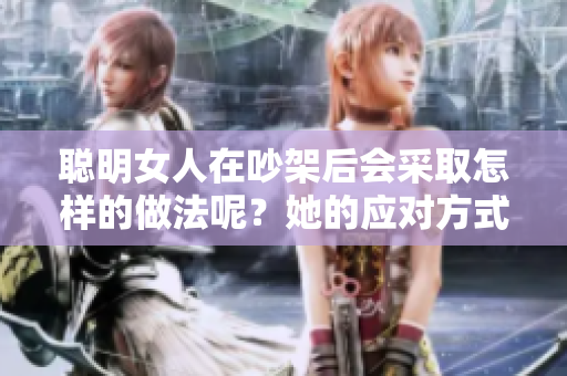 聪明女人在吵架后会采取怎样的做法呢？她的应对方式值得我们学习和借鉴。