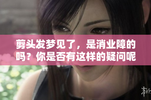 剪头发梦见了，是消业障的吗？你是否有这样的疑问呢？