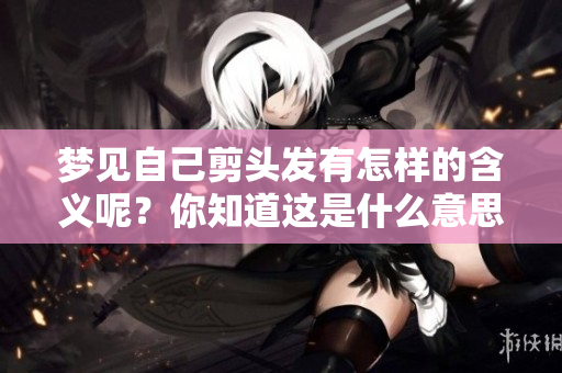 梦见自己剪头发有怎样的含义呢？你知道这是什么意思吗？