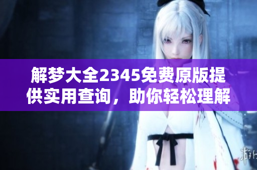 解梦大全2345免费原版提供实用查询，助你轻松理解梦境奥秘