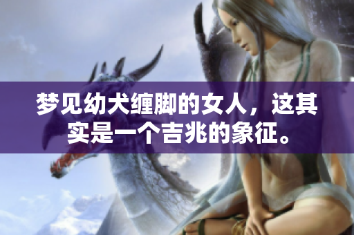 梦见幼犬缠脚的女人，这其实是一个吉兆的象征。