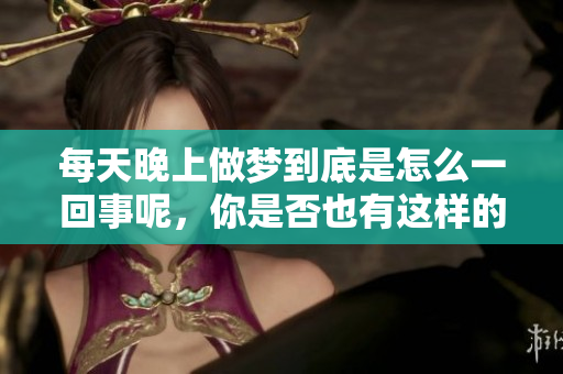 每天晚上做梦到底是怎么一回事呢，你是否也有这样的困扰？