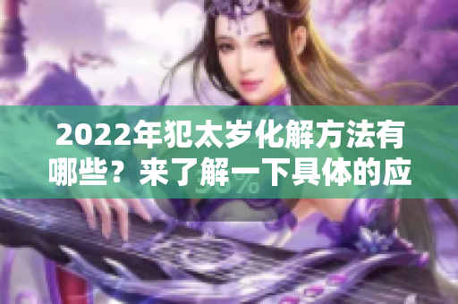 2022年犯太岁化解方法有哪些？来了解一下具体的应对策略和建议吧