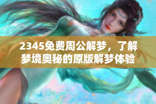 2345免费周公解梦，了解梦境奥秘的原版解梦体验