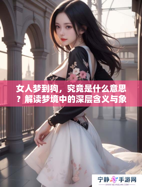 女人梦到狗，究竟是什么意思？解读梦境中的深层含义与象征。