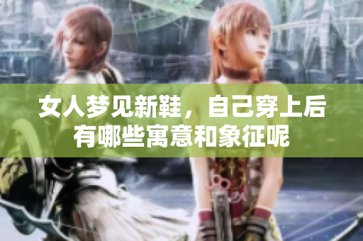 女人梦见新鞋，自己穿上后有哪些寓意和象征呢