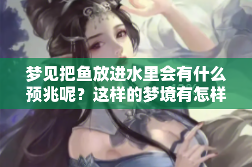 梦见把鱼放进水里会有什么预兆呢？这样的梦境有怎样的深意？