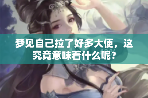 梦见自己拉了好多大便，这究竟意味着什么呢？