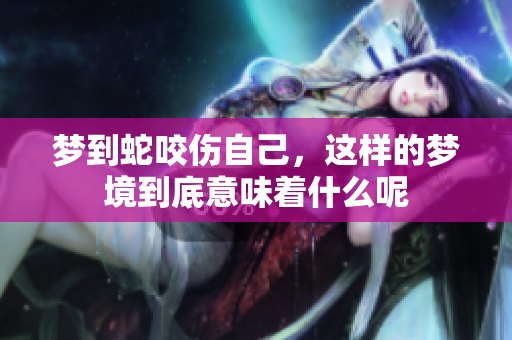 梦到蛇咬伤自己，这样的梦境到底意味着什么呢