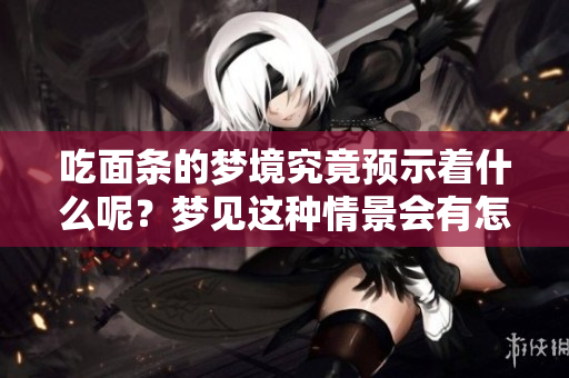 吃面条的梦境究竟预示着什么呢？梦见这种情景会有怎样的寓意呢？